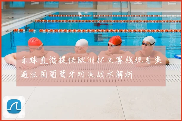 乐球直播提供欧洲杯决赛线观看渠道法国葡萄牙对决战术解析
