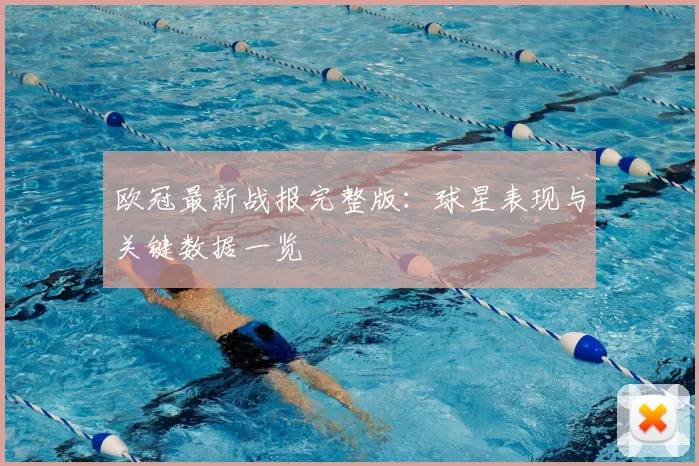 欧冠最新战报完整版：球星表现与关键数据一览