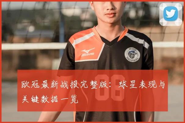 欧冠最新战报完整版：球星表现与关键数据一览