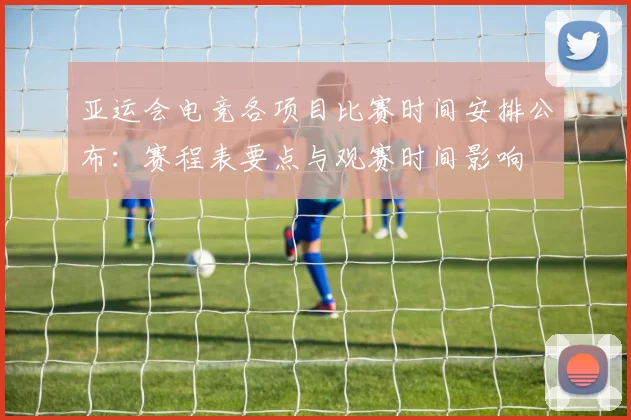 亚运会电竞各项目比赛时间安排公布：赛程表要点与观赛时间影响