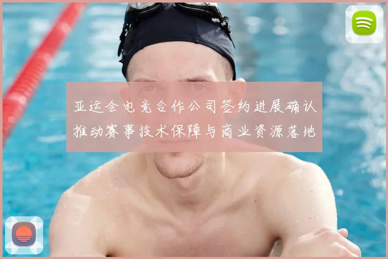 亚运会电竞合作公司签约进展确认推动赛事技术保障与商业资源落地