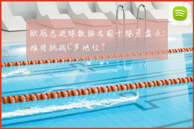 欧冠总进球数排名前十球员盘点：谁将挑战C罗地位？