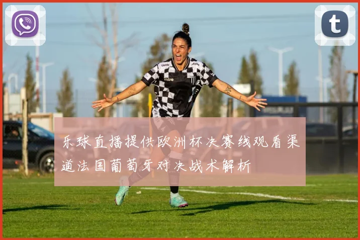 乐球直播提供欧洲杯决赛线观看渠道法国葡萄牙对决战术解析