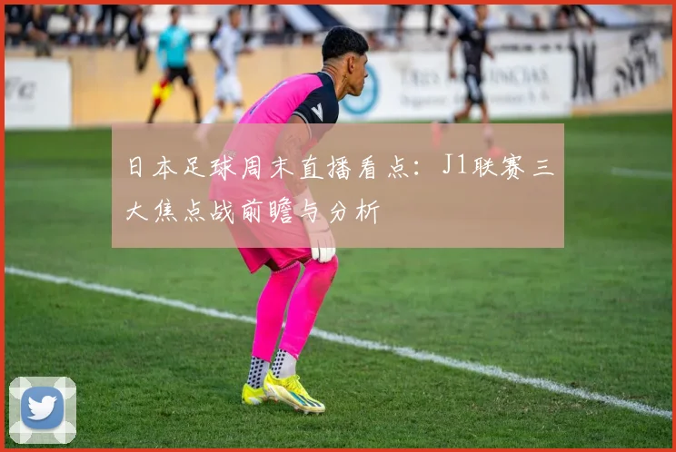 日本足球周末直播看点：J1联赛三大焦点战前瞻与分析