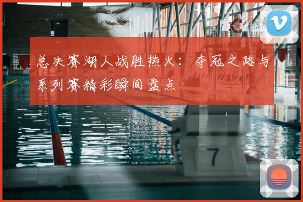 总决赛湖人战胜热火：夺冠之路与系列赛精彩瞬间盘点