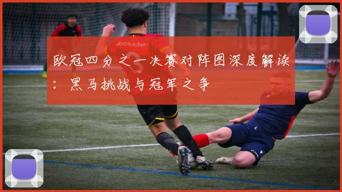 欧冠四分之一决赛对阵图深度解读：黑马挑战与冠军之争