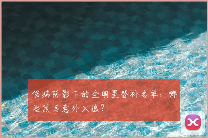 伤病阴影下的全明星替补名单，哪些黑马意外入选？