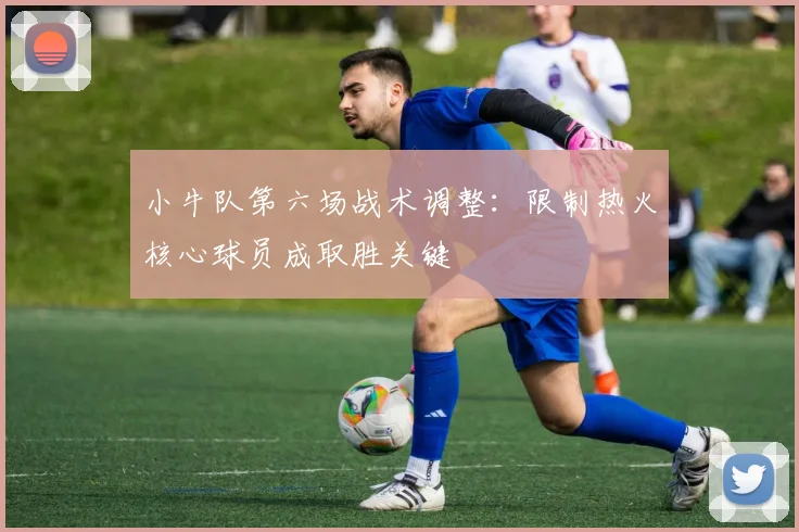 小牛队第六场战术调整：限制热火核心球员成取胜关键