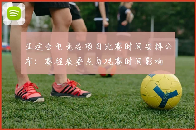 亚运会电竞各项目比赛时间安排公布：赛程表要点与观赛时间影响