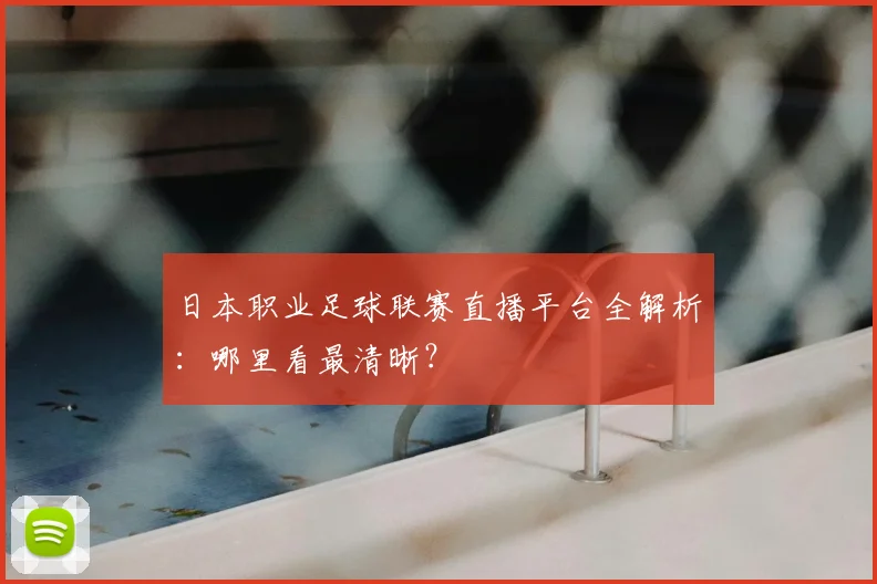 日本职业足球联赛直播平台全解析：哪里看最清晰？