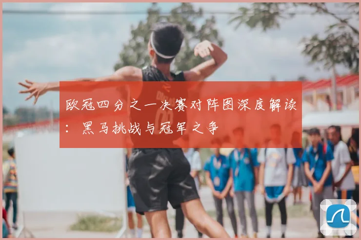 欧冠四分之一决赛对阵图深度解读：黑马挑战与冠军之争