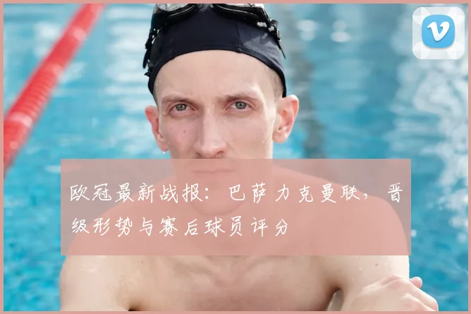 欧冠最新战报：巴萨力克曼联，晋级形势与赛后球员评分