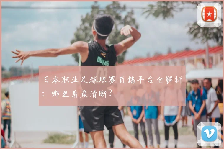 日本职业足球联赛直播平台全解析：哪里看最清晰？