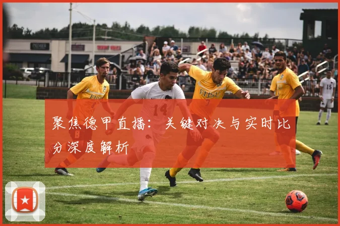 聚焦德甲直播：关键对决与实时比分深度解析